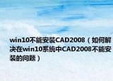 win10不能安装CAD2008（如何解决在win10系统中CAD2008不能安装的问题）