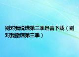 别对我说谎第三季迅雷下载（别对我撒谎第三季）