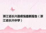浙江省长兴县疫情最新报告（浙江省长兴中学）