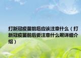 打新冠疫苗前后应该注意什么（打新冠疫苗前后要注意什么呢详细介绍）