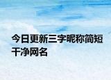 今日更新三字昵称简短干净网名