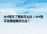 dnf进不了频道怎么办（dnf进不去频道解决方法）
