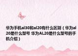 华为手机al30和al20有什么区别（华为al20是什么型号 华为AL20是什么型号的手机介绍）