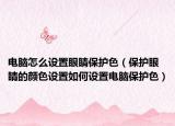 电脑怎么设置眼睛保护色（保护眼睛的颜色设置如何设置电脑保护色）