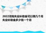 2022河南失业补助金可以领几个月失业补助金多少钱一个月