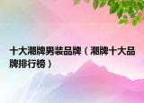 十大潮牌男装品牌（潮牌十大品牌排行榜）