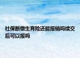 社保断缴生育险还能报销吗续交后可以报吗