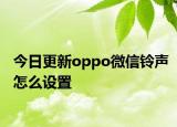 今日更新oppo微信铃声怎么设置