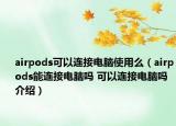 airpods可以连接电脑使用么（airpods能连接电脑吗 可以连接电脑吗介绍）