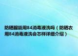 防晒服能用84消毒液洗吗（防晒衣用84消毒液洗会怎样详细介绍）