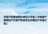 共有产权房如何办理过户手续（共有房产如何过户共有产权房怎么办理过户手续介绍）