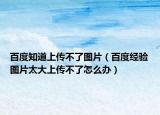 百度知道上传不了图片（百度经验图片太大上传不了怎么办）