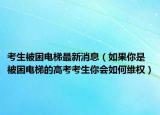考生被困电梯最新消息（如果你是被困电梯的高考考生你会如何维权）