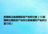 新婚姻法离婚婚前房产如何分割（﻿﻿新婚姻法婚前房产如何分割离婚财产如何分割介绍）