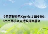 今日更新索尼Xperia 1 III支持3.5mm耳机么支持双扬声器么