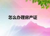 怎么办理房产证