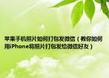 苹果手机照片如何打包发微信（教你如何用iPhone将照片打包发给微信好友）