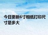 今日更新6寸相纸打印尺寸是多大