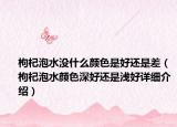 枸杞泡水没什么颜色是好还是差（枸杞泡水颜色深好还是浅好详细介绍）
