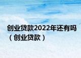 创业贷款2022年还有吗（创业贷款）