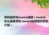 手机如何与iwatch连接（iwatch怎么连接手机 iwatch如何配对手机介绍）