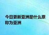 今日更新亚洲是什么原称为亚洲