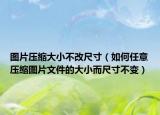 图片压缩大小不改尺寸（如何任意压缩图片文件的大小而尺寸不变）