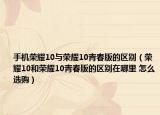 手机荣耀10与荣耀10青春版的区别（荣耀10和荣耀10青春版的区别在哪里 怎么选购）