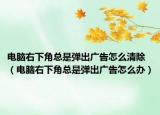 电脑右下角总是弹出广告怎么清除（电脑右下角总是弹出广告怎么办）