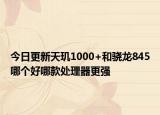 今日更新天玑1000+和骁龙845哪个好哪款处理器更强