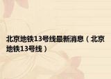 北京地铁13号线最新消息（北京地铁13号线）