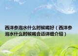 西洋参泡水什么时候喝好（西洋参泡水什么时候喝合适详细介绍）