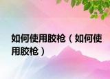 如何使用胶枪（如何使用胶枪）
