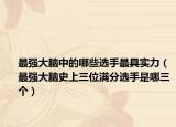 最强大脑中的哪些选手最具实力（最强大脑史上三位满分选手是哪三个）