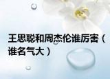 王思聪和周杰伦谁厉害（谁名气大）