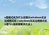 u盘格式化为什么会提示windows无法完成格式化（windows无法完成格式化U盘与U盘修复解决方法）