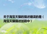 关于淘宝天猫的描述错误的是（淘宝天猫描述加载中）