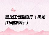 黑龙江省监察厅（黑龙江省监察厅）