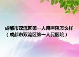 成都市双流区第一人民医院怎么样（成都市双流区第一人民医院）