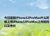 今日更新iPhone12ProMax什么时候上市iPhone12ProMax上市时间以及售价