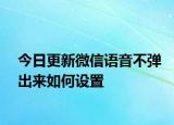 今日更新微信语音不弹出来如何设置