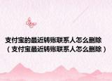 支付宝的最近转账联系人怎么删除（支付宝最近转账联系人怎么删除）