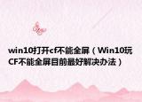 win10打开cf不能全屏（Win10玩CF不能全屏目前最好解决办法）