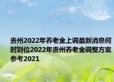 贵州2022年养老金上调最新消息何时到位2022年贵州养老金调整方案参考2021