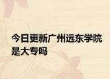 今日更新广州远东学院是大专吗