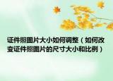 证件照图片大小如何调整（如何改变证件照图片的尺寸大小和比例）