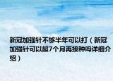新冠加强针不够半年可以打（新冠加强针可以超7个月再接种吗详细介绍）