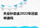 失业补助金2022年还能申请吗