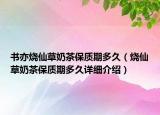 书亦烧仙草奶茶保质期多久（烧仙草奶茶保质期多久详细介绍）