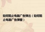 如何阻止电脑广告弹出（如何阻止电脑广告弹窗）